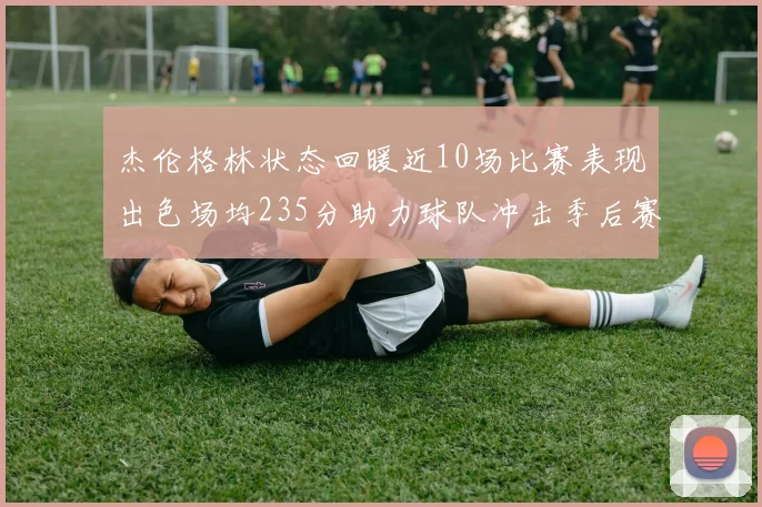 杰伦格林状态回暖近10场比赛表现出色场均235分助力球队冲击季后赛