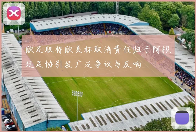 欧足联将欧美杯取消责任归于阿根廷足协引发广泛争议与反响