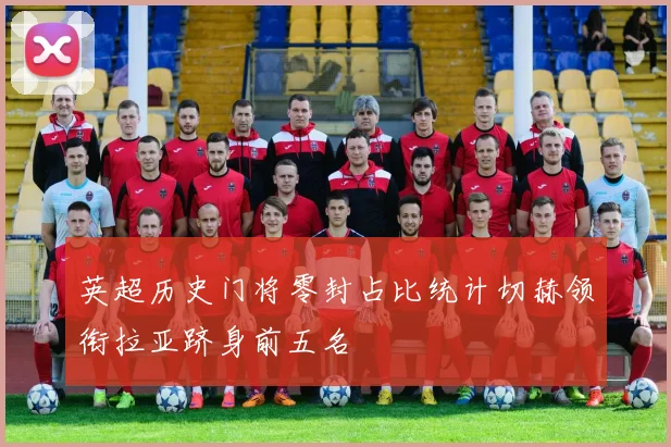 英超历史门将零封占比统计切赫领衔拉亚跻身前五名