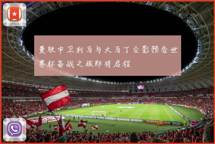 曼联中卫利马与大马丁合影预告世界杯备战之旅即将启程