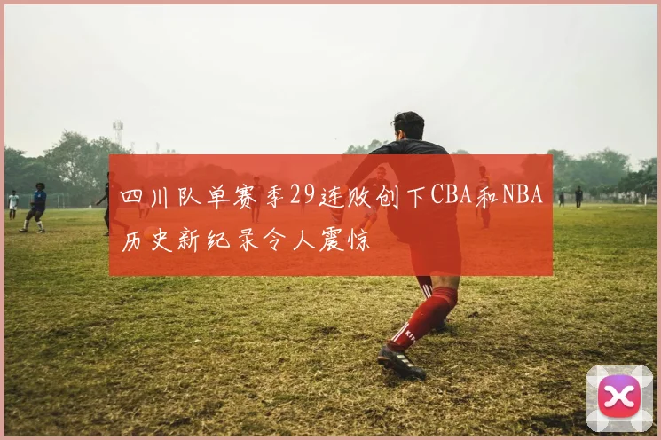 四川队单赛季29连败创下CBA和NBA历史新纪录令人震惊