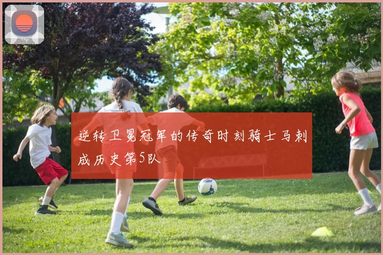 逆转卫冕冠军的传奇时刻骑士马刺成历史第5队