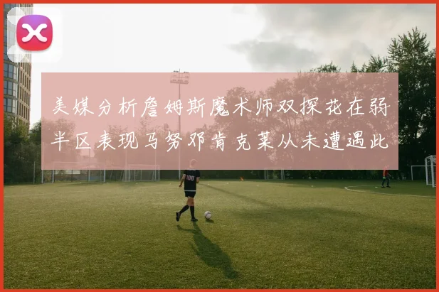 美媒分析詹姆斯魔术师双探花在弱半区表现马努邓肯克莱从未遭遇此情况