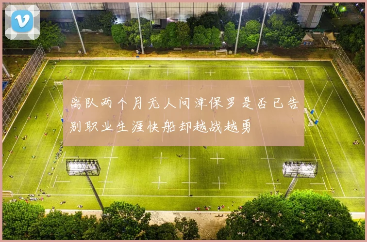 离队两个月无人问津保罗是否已告别职业生涯快船却越战越勇
