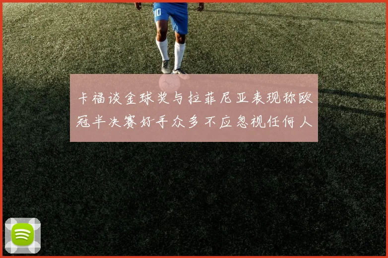 卡福谈金球奖与拉菲尼亚表现称欧冠半决赛好手众多不应忽视任何人
