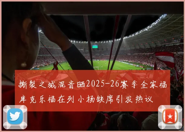 撕裂之城混音晒2025-26赛季全家福库克乐福在列小杨缺席引发热议