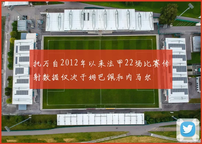 托万自2012年以来法甲22场比赛传射数据仅次于姆巴佩和内马尔