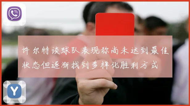 许尔特谈球队表现称尚未达到最佳状态但逐渐找到多样化胜利方式