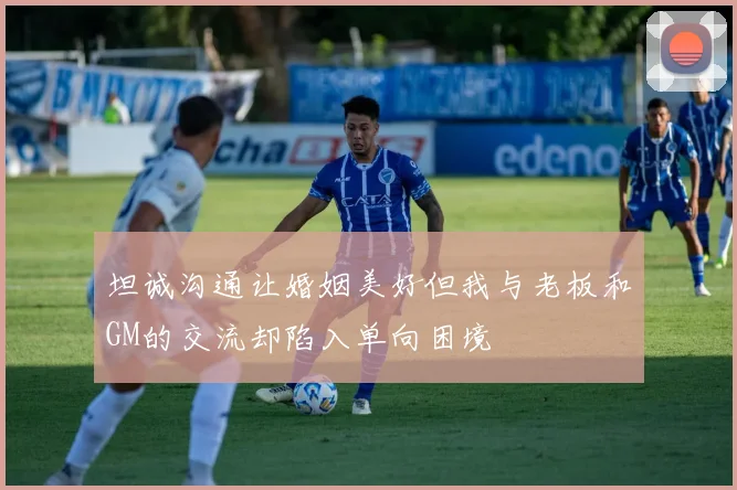 坦诚沟通让婚姻美好但我与老板和GM的交流却陷入单向困境