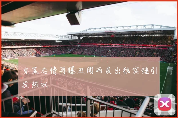 克莱恋情再曝丑闻两度出轨实锤引发热议
