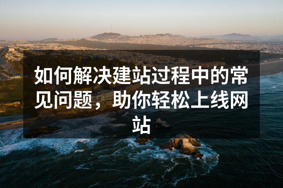 如何解决建站过程中的常见问题，助你轻松上线网站